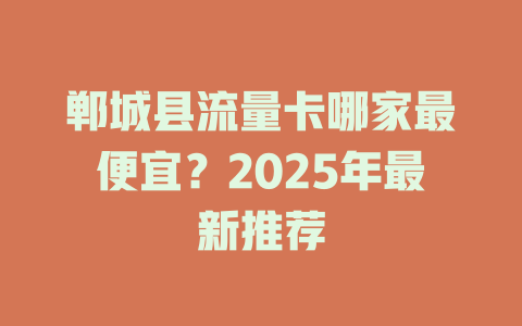 郸城县流量卡哪家最便宜？2025年最新推荐
