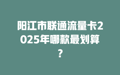 阳江市联通流量卡2025年哪款最划算？