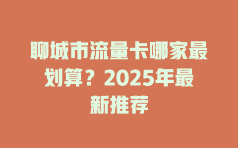 聊城市流量卡哪家最划算？2025年最新推荐