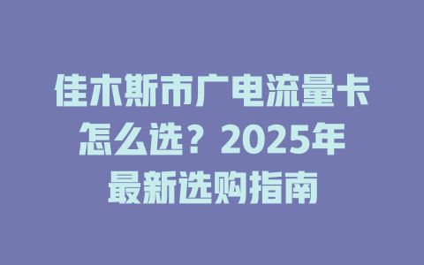 佳木斯市广电流量卡怎么选？2025年最新选购指南