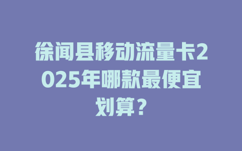 徐闻县移动流量卡2025年哪款最便宜划算？