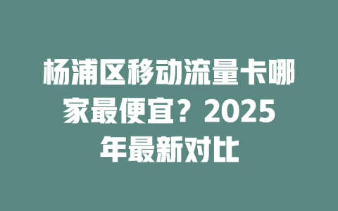 杨浦区移动流量卡哪家最便宜？2025年最新对比