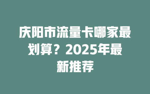 庆阳市流量卡哪家最划算？2025年最新推荐