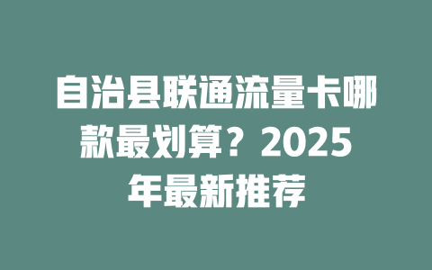 自治县联通流量卡哪款最划算？2025年最新推荐