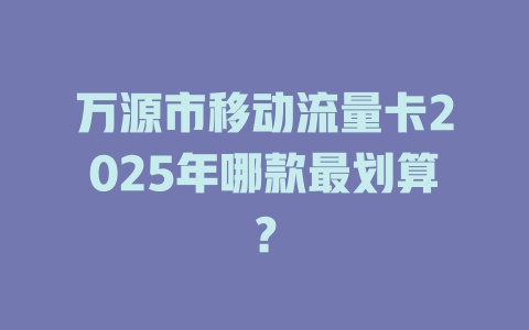万源市移动流量卡2025年哪款最划算？