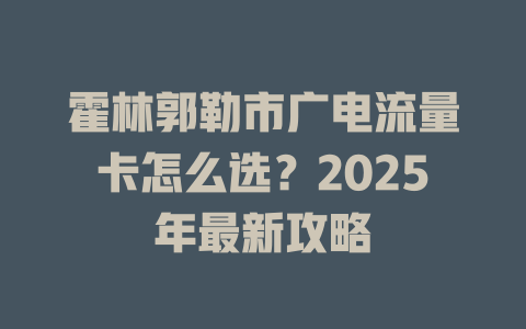 霍林郭勒市广电流量卡怎么选？2025年最新攻略