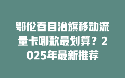 鄂伦春自治旗移动流量卡哪款最划算？2025年最新推荐