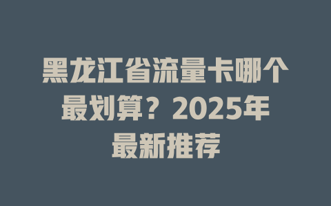 黑龙江省流量卡哪个最划算？2025年最新推荐