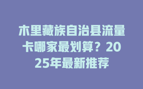 木里藏族自治县流量卡哪家最划算？2025年最新推荐