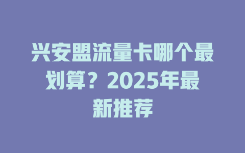 兴安盟流量卡哪个最划算？2025年最新推荐