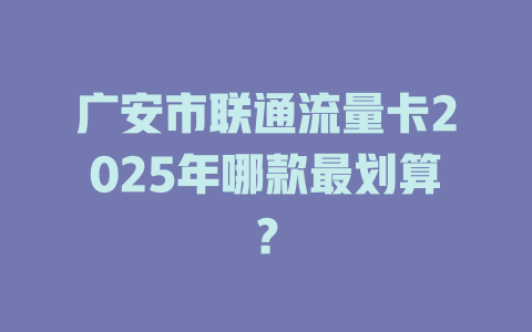 广安市联通流量卡2025年哪款最划算？
