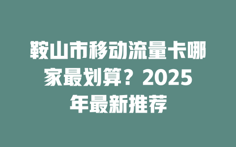 鞍山市移动流量卡哪家最划算？2025年最新推荐