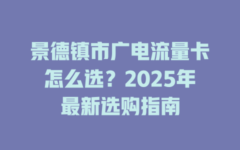 景德镇市广电流量卡怎么选？2025年最新选购指南