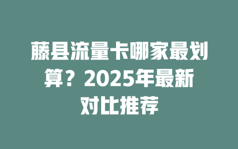 藤县流量卡哪家最划算？2025年最新对比推荐