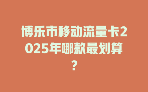 博乐市移动流量卡2025年哪款最划算？