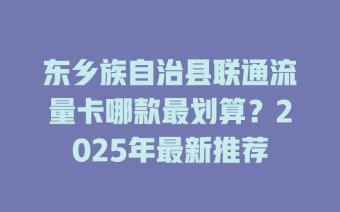 东乡族自治县联通流量卡哪款最划算？2025年最新推荐