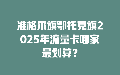 准格尔旗鄂托克旗2025年流量卡哪家最划算？
