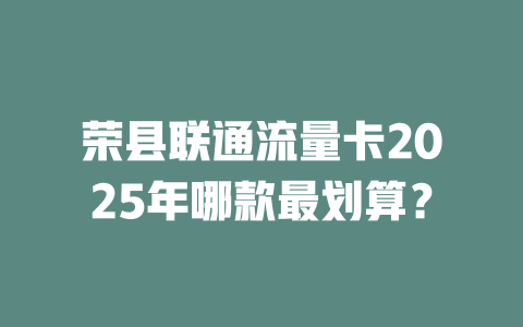 荣县联通流量卡2025年哪款最划算？