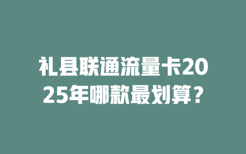 礼县联通流量卡2025年哪款最划算？