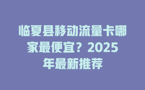 临夏县移动流量卡哪家最便宜？2025年最新推荐