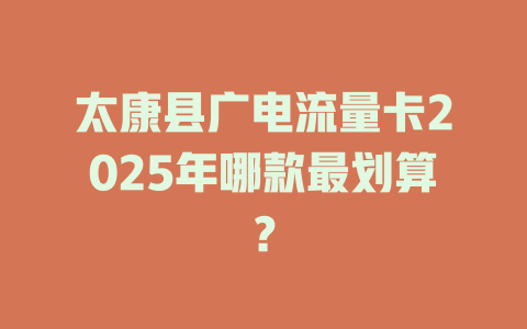 太康县广电流量卡2025年哪款最划算？