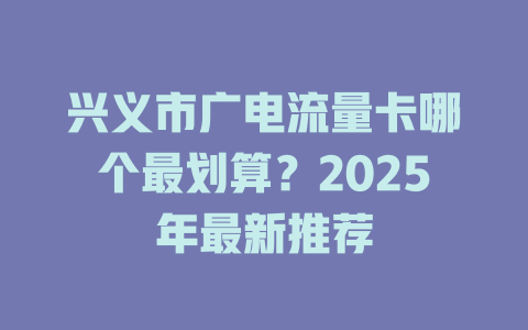 兴义市广电流量卡哪个最划算？2025年最新推荐