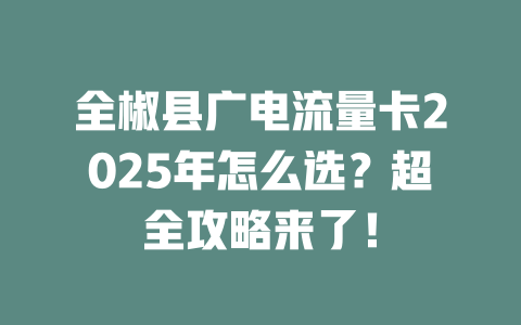 全椒县广电流量卡2025年怎么选？超全攻略来了！