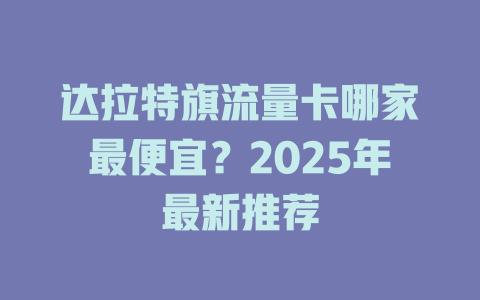 达拉特旗流量卡哪家最便宜？2025年最新推荐