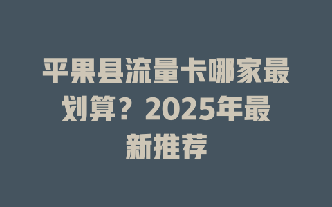平果县流量卡哪家最划算？2025年最新推荐