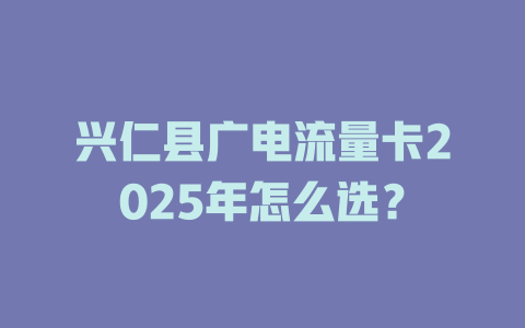 兴仁县广电流量卡2025年怎么选？