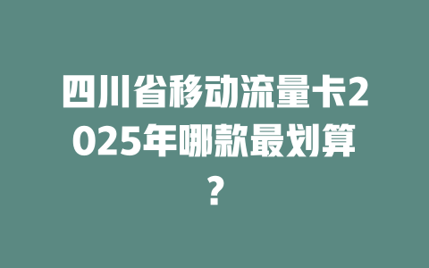 四川省移动流量卡2025年哪款最划算？