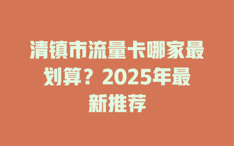清镇市流量卡哪家最划算？2025年最新推荐