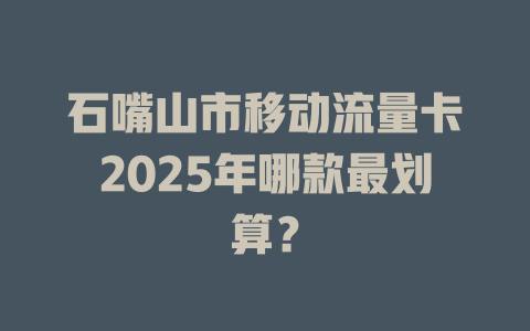 石嘴山市移动流量卡2025年哪款最划算？