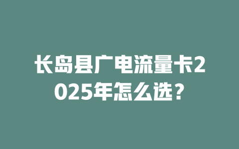 长岛县广电流量卡2025年怎么选？