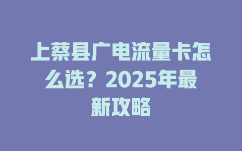 上蔡县广电流量卡怎么选？2025年最新攻略