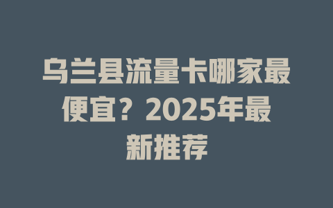 乌兰县流量卡哪家最便宜？2025年最新推荐