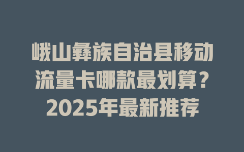 峨山彝族自治县移动流量卡哪款最划算？2025年最新推荐