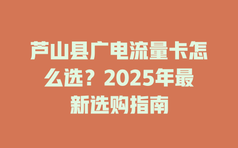芦山县广电流量卡怎么选？2025年最新选购指南