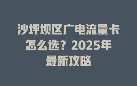 沙坪坝区广电流量卡怎么选？2025年最新攻略