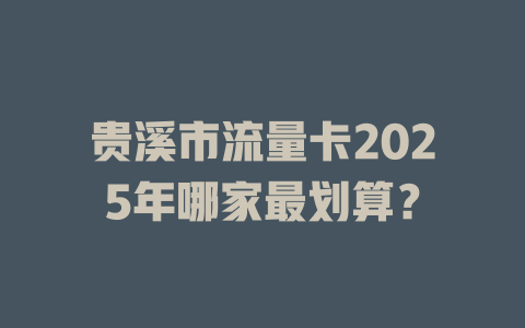 贵溪市流量卡2025年哪家最划算？