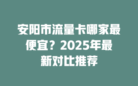安阳市流量卡哪家最便宜？2025年最新对比推荐
