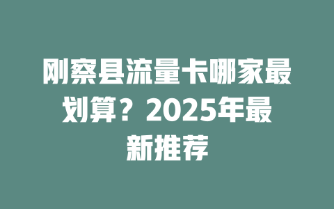 刚察县流量卡哪家最划算？2025年最新推荐