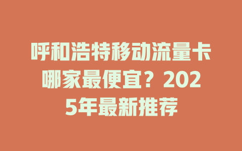 呼和浩特移动流量卡哪家最便宜？2025年最新推荐