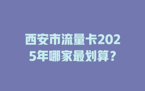 西安市流量卡2025年哪家最划算？