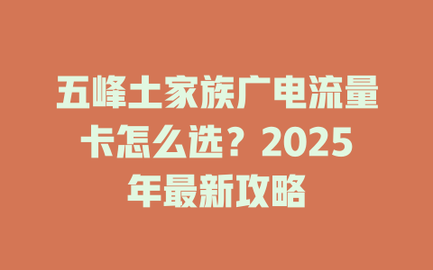 五峰土家族广电流量卡怎么选？2025年最新攻略