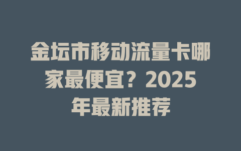 金坛市移动流量卡哪家最便宜？2025年最新推荐