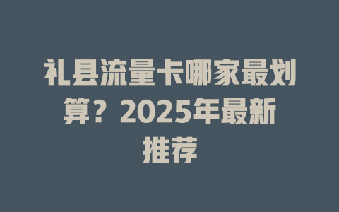 礼县流量卡哪家最划算？2025年最新推荐