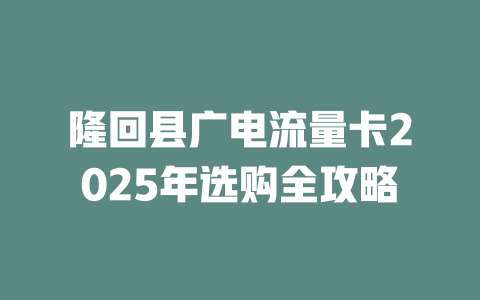 隆回县广电流量卡2025年选购全攻略
