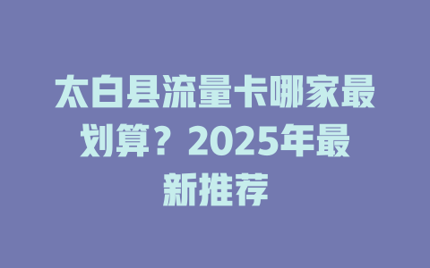 太白县流量卡哪家最划算？2025年最新推荐
