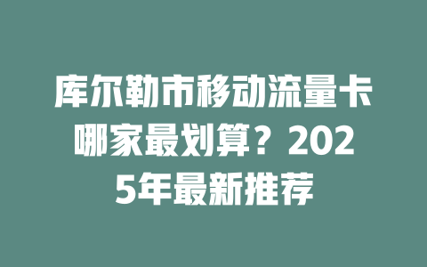 库尔勒市移动流量卡哪家最划算？2025年最新推荐